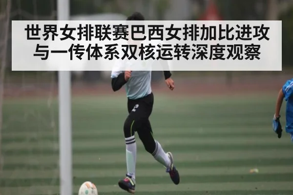 世界女排联赛巴西女排加比进攻与一传体系双核运转深度观察