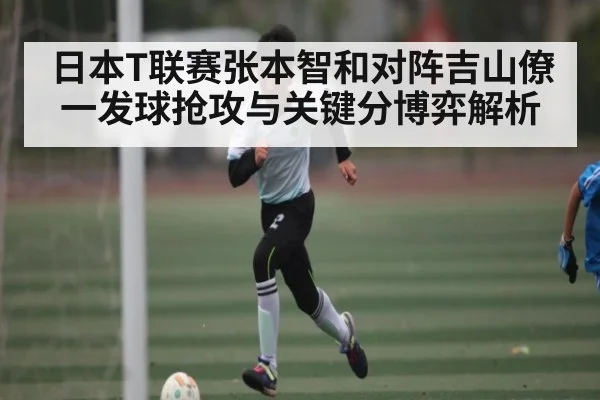 日本T联赛张本智和对阵吉山僚一发球抢攻与关键分博弈解析