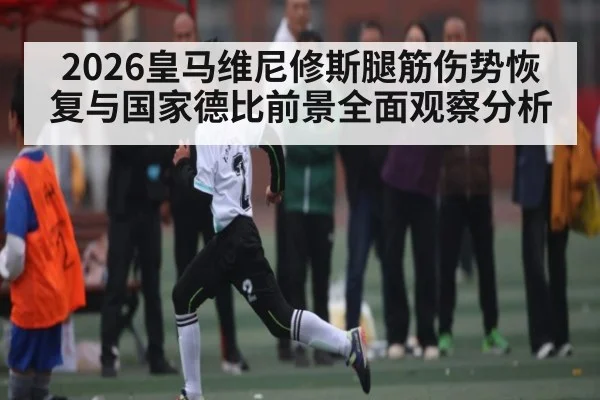 2026皇马维尼修斯腿筋伤势恢复与国家德比前景全面观察分析